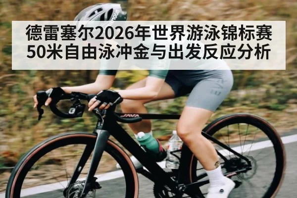 德雷塞尔2026年世界游泳锦标赛50米自由泳冲金与出发反应分析