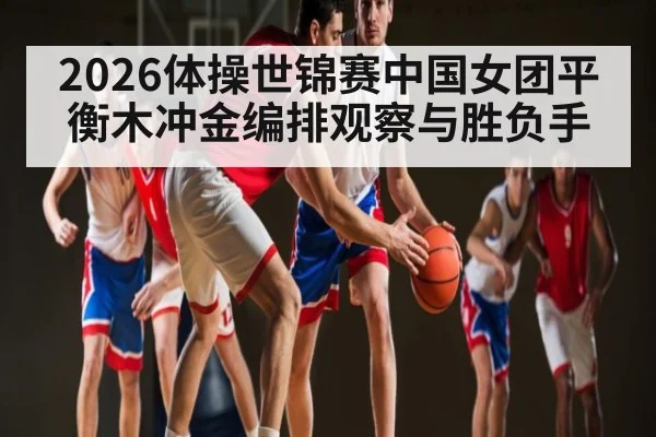 2026体操世锦赛中国女团平衡木冲金编排观察与胜负手